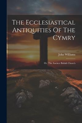 The Ecclesiastical Antiquities Of The Cymry: Or, The Ancient British Church - John Williams - cover