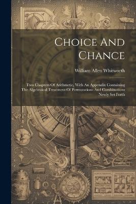 Choice And Chance: Two Chapters Of Arithmetic, With An Appendix Containing The Algebraical Treatment Of Permutations And Combinations Newly Set Forth - William Allen Whitworth - cover