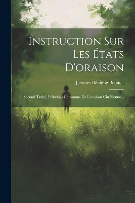 Instruction Sur Les États D'oraison: Second Traité, Principes Communs De L'oraison Chrétienne... - Jacques Bénigne Bossuet - cover