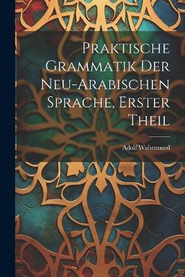 Praktische Grammatik der neu-arabischen Sprache, Erster Theil - Adolf Wahrmund - cover