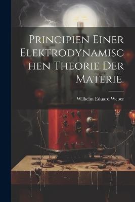 Principien einer elektrodynamischen Theorie der Materie. - Wilhelm Eduard Weber - cover