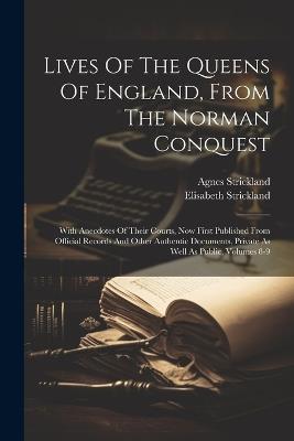 Lives Of The Queens Of England, From The Norman Conquest: With Anecdotes Of Their Courts, Now First Published From Official Records And Other Authentic Documents, Private As Well As Public, Volumes 8-9 - Agnes Strickland,Elisabeth Strickland - cover