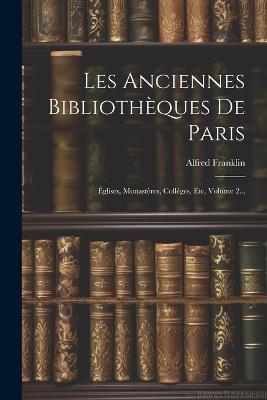 Les Anciennes Bibliothèques De Paris: Églises, Monastères, Colléges, Etc, Volume 2... - Alfred Franklin - cover