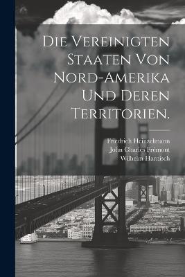 Die Vereinigten Staaten von Nord-Amerika und deren Territorien. - John Charles Frémont,Wilhelm Harnisch,Friedrich Heinzelmann - cover