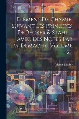 Élémens De Chymie, Suivant Les Principes De Becker & Stahl ... Avec Des Notes Par M. Demachy, Volume 2... - Johann Juncker - cover