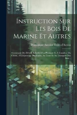 Instruction Sur Les Bois De Marine Et Autres: Contenant Des Détails Relatifs À La Physique Et À L'analyse Du Chêne, À L'arpentage Des Forêts, Au Toisé Et Au Transport Des Bois... - cover
