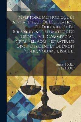 Répertoire Méthodique Et Alphabétique De Législation De Doctrine Et De Jurisprudence En Matière De Droit Civil, Commercial, Criminel, Administratif, De Droit Des Gens Et De Droit Public, Volume 1, Issue 1... - Désiré Dalloz,Armand Dalloz - cover