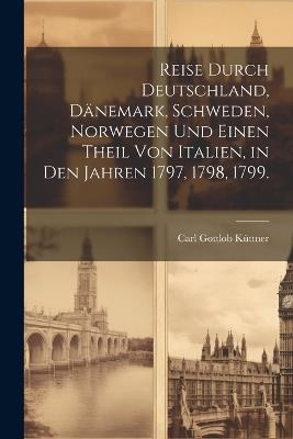 Reise durch Deutschland, Dänemark, Schweden, Norwegen und einen Theil von Italien, in den Jahren 1797, 1798, 1799. - Carl Gottlob Küttner - cover
