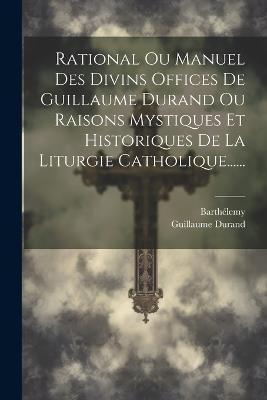 Rational Ou Manuel Des Divins Offices De Guillaume Durand Ou Raisons Mystiques Et Historiques De La Liturgie Catholique...... - Guillaume Durand,Barthélemy - cover
