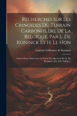 Recherches Sur Les Crinoides Du Terrain Carboniflere De La Belgique, Par L. De Koninck Et H. Le Hon: Suivies D'une Notice Sur Le Genre Woodocrinus Par L. De Koninck: (mit Acht Tafeln)... - cover