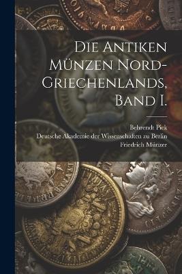 Die Antiken Münzen Nord-Griechenlands, Band I. - Behrendt Pick,Kurt Regling,Friedrich Münzer - cover