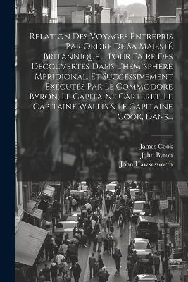 Relation Des Voyages Entrepris Par Ordre De Sa Majesté Britannique ... Pour Faire Des Découvertes Dans L'hémisphere Méridional, Et Successivement Exécutés Par Le Commodore Byron, Le Capitaine Carteret, Le Capitaine Wallis & Le Capitaine Cook, Dans... - John Hawkesworth,John Byron,Samuel Wallis - cover