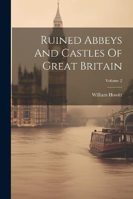 Ruined Abbeys And Castles Of Great Britain; Volume 2 - William Howitt - cover