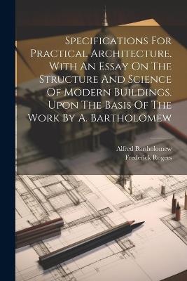 Specifications For Practical Architecture. With An Essay On The Structure And Science Of Modern Buildings. Upon The Basis Of The Work By A. Bartholomew - Frederick Rogers (Architect ),Alfred Bartholomew - cover