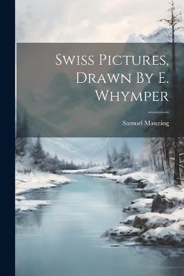 Swiss Pictures, Drawn By E. Whymper - Samuel Manning - cover