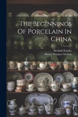 The Beginnings Of Porcelain In China - Berthold Laufer - cover