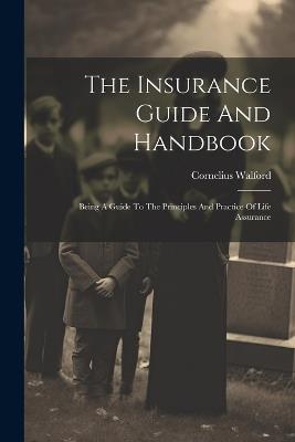 The Insurance Guide And Handbook: Being A Guide To The Principles And Practice Of Life Assurance - Cornelius Walford - cover