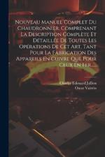 Nouveau Manuel Complet Du Chaudronnier, Comprenant La Description Complète Et Détaillée De Toutes Les Opérations De Cet Art, Tant Pour La Fabrication Des Appareils En Cuivre Que Pour Ceux En Fer......