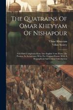 The Quatrains Of Omar Kheyyam Of Nishapour: Now First Completely Done Into English Verse From The Persian, In Accordance With The Original Forms, With A Biographical And Critical Introduction