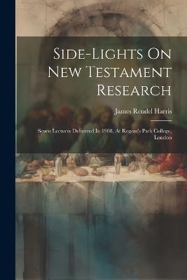 Side-lights On New Testament Research: Seven Lectures Delivered In 1908, At Regent's Park College, London - James Rendel Harris - cover