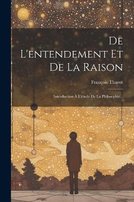 De L'entendement Et De La Raison: Introduction À L'étude De La Philosophie... - François Thurot - cover