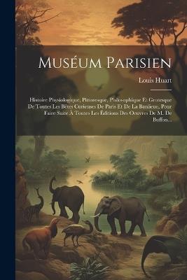 Muséum Parisien: Histoire Physiologique, Pittoresque, Philosophique Et Grotesque De Toutes Les Bêtes Curieuses De Paris Et De La Banlieue, Pour Faire Suite À Toutes Les Éditions Des Oeuvres De M. De Buffon... - Louis Huart - cover
