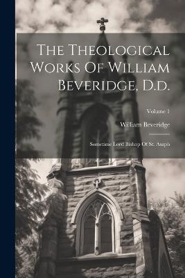 The Theological Works Of William Beveridge, D.d.: Sometime Lord Bishop Of St. Asaph; Volume 1 - William Beveridge - cover