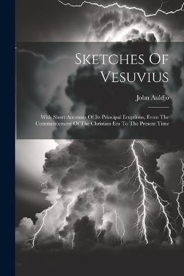 Sketches Of Vesuvius: With Short Accounts Of Its Principal Eruptions, From The Commencement Of The Christian Era To The Present Time - John Auldjo - cover