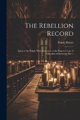 The Rebellion Record: Spirit of the Pulpit, With Reference to the Present Crisis: A Collection of Sermons: Part 1 - Frank Moore - cover