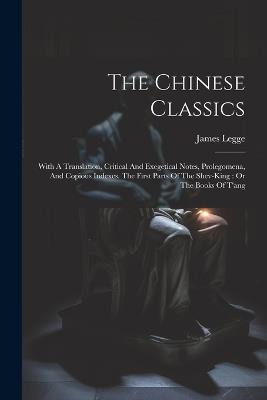 The Chinese Classics: With A Translation, Critical And Exegetical Notes, Prolegomena, And Copious Indexes. The First Parts Of The Shev-king: Or The Books Of T'ang - James Legge - cover