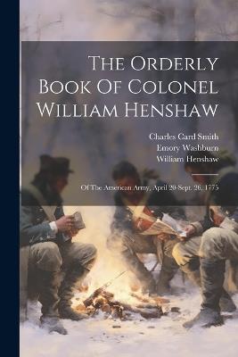 The Orderly Book Of Colonel William Henshaw: Of The American Army, April 20-sept. 26, 1775 - William Henshaw,Emory Washburn - cover