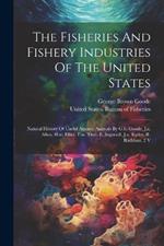The Fisheries And Fishery Industries Of The United States: Natural History Of Useful Aquatic Animals By G.b. Goode, J.a. Allen, H.w. Elliot, F.w. True, E. Ingersoll, J.a. Ryder, R. Rathbun. 2 V