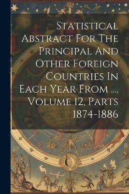 Statistical Abstract For The Principal And Other Foreign Countries In Each Year From ..., Volume 12, Parts 1874-1886 - Anonymous - cover