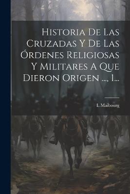 Historia De Las Cruzadas Y De Las Órdenes Religiosas Y Militares A Que Dieron Origen ..., 1... - L Maibourg - cover