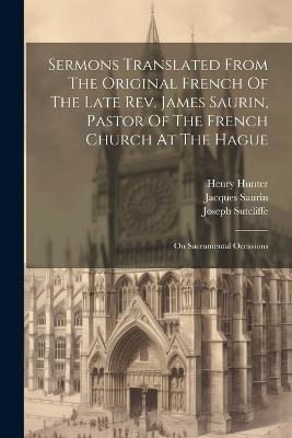 Sermons Translated From The Original French Of The Late Rev. James Saurin, Pastor Of The French Church At The Hague: On Sacramental Occasions - Jacques Saurin,Robert Robinson,Henry Hunter - cover