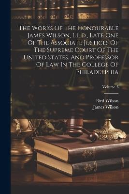 The Works Of The Honourable James Wilson, L.l.d., Late One Of The Associate Justices Of The Supreme Court Of The United States, And Professor Of Law In The College Of Philadelphia; Volume 3 - James Wilson,Bird Wilson - cover