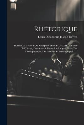 Rhétorique: Extraite De Cicéron Ou Principes Généraux De L'art De Parler Et D'écrire, Communs À Toutes Les Langues, Avec Des Développemens, Des Analyses Et Des Exemples ...... - cover