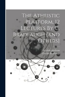 The Atheistic Platform, 12 Lectures By C. Bradlaugh [and Others] - Atheistic Platform,Charles Bradlaugh - cover