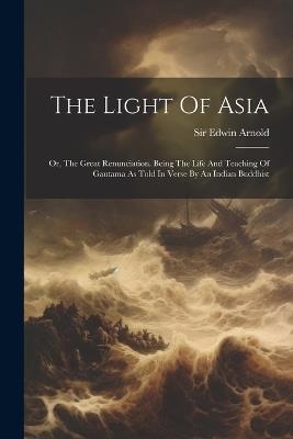 The Light Of Asia: Or, The Great Renunciation. Being The Life And Teaching Of Gautama As Told In Verse By An Indian Buddhist - Edwin Arnold - cover