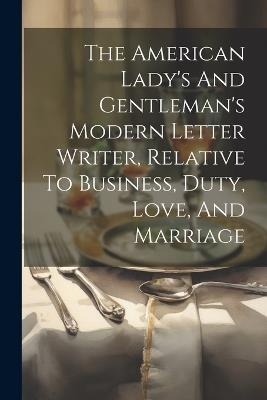The American Lady's And Gentleman's Modern Letter Writer, Relative To Business, Duty, Love, And Marriage - Anonymous - cover