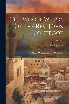 The Whole Works Of The Rev. John Lightfoot: Master Of Catharine Hall, Cambridge; Volume 8 - John Lightfoot - cover
