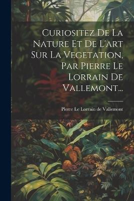 Curiositez De La Nature Et De L'art Sur La Vegetation, Par Pierre Le Lorrain De Vallemont... - cover