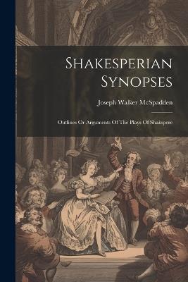 Shakesperian Synopses: Outlines Or Arguments Of The Plays Of Shakspere - Joseph Walker McSpadden - cover