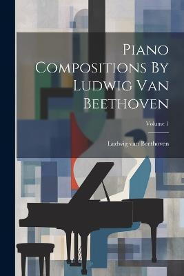 Piano Compositions By Ludwig Van Beethoven; Volume 1 - Ludwig Van Beethoven - cover