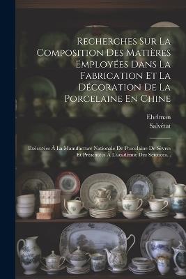Recherches Sur La Composition Des Matières Employées Dans La Fabrication Et La Décoration De La Porcelaine En Chine: Exécutées À La Manufacture Nationale De Porcelaine De Sèvres Et Présentées À L'académie Des Sciences... - Salvétat - cover