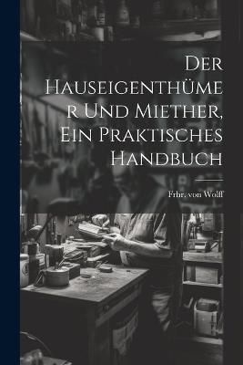 Der Hauseigenthümer und Miether, ein praktisches Handbuch - Frhr Von Wolff - cover
