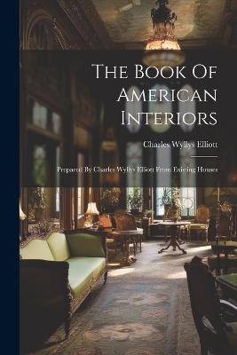 The Book Of American Interiors: Prepared By Charles Wyllys Elliott From Existing Houses - Charles Wyllys Elliott - cover