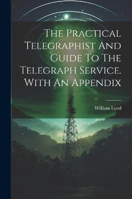 The Practical Telegraphist And Guide To The Telegraph Service. With An Appendix - William Lynd - cover