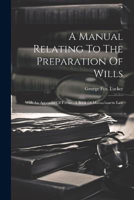 A Manual Relating To The Preparation Of Wills: With An Appendix Of Forms: A Book Of Massachusetts Law - George Fox Tucker - cover