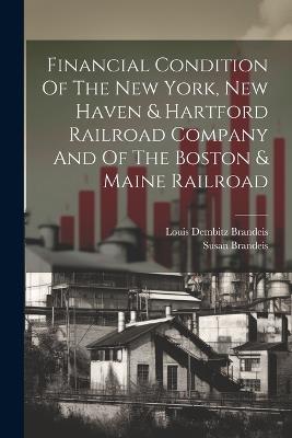 Financial Condition Of The New York, New Haven & Hartford Railroad Company And Of The Boston & Maine Railroad - Louis Dembitz Brandeis,Susan Brandeis - cover